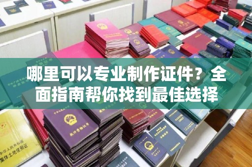 通许哪里可以专业制作证件？全面指南帮你找到最佳选择