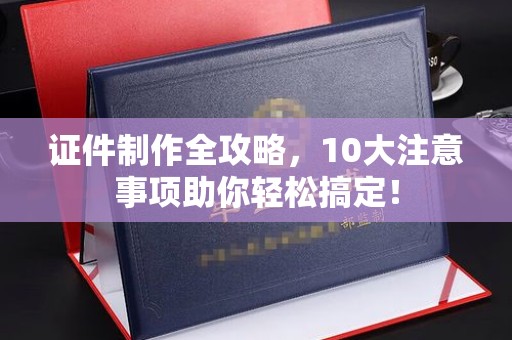 通许证件制作全攻略，10大注意事项助你轻松搞定！