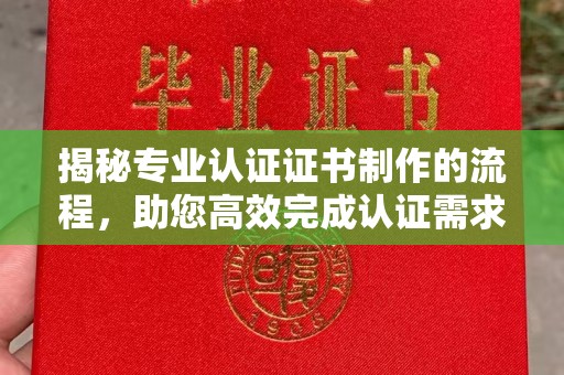 通许揭秘专业认证证书制作的流程，助您高效完成认证需求
