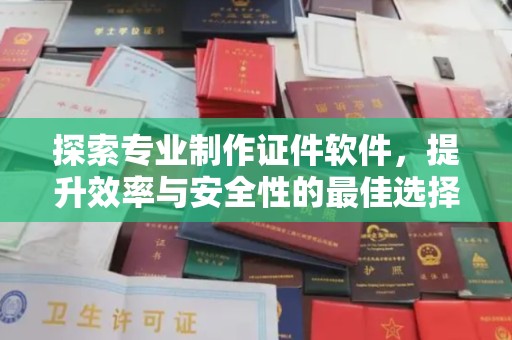 通许探索专业制作证件软件，提升效率与安全性的最佳选择