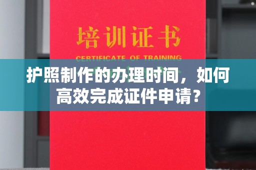 通许护照制作的办理时间，如何高效完成证件申请？