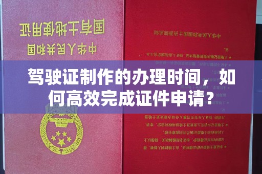 通许驾驶证制作的办理时间，如何高效完成证件申请？
